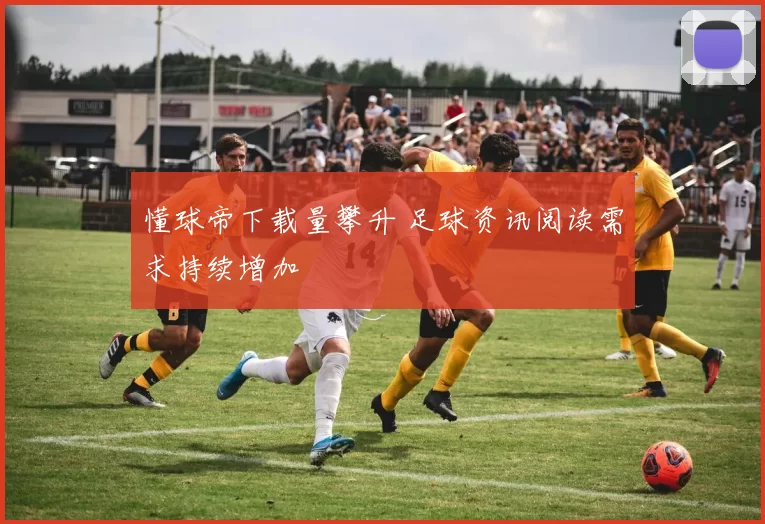 懂球帝下载量攀升 足球资讯阅读需求持续增加