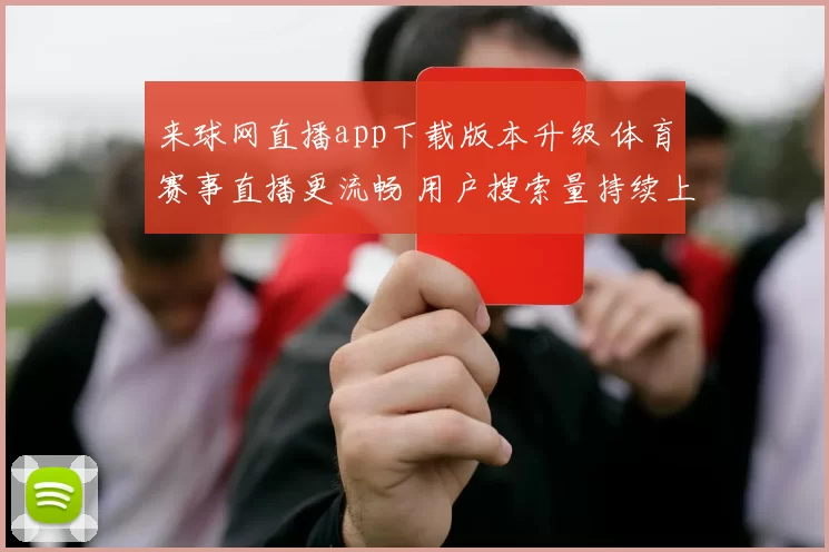 来球网直播app下载版本升级 体育赛事直播更流畅 用户搜索量持续上升