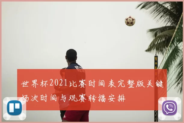 世界杯2021比赛时间表完整版关键场次时间与观赛转播安排