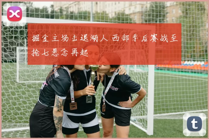 掘金主场击退湖人 西部季后赛战至抢七悬念再起
