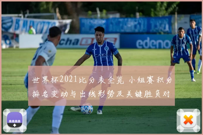 世界杯2021比分表全览 小组赛积分排名变动与出线形势及关键胜负对比