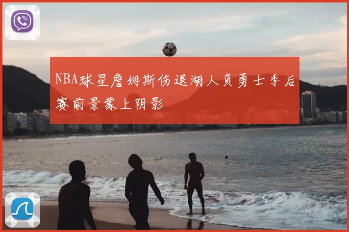 NBA球星詹姆斯伤退湖人负勇士季后赛前景蒙上阴影