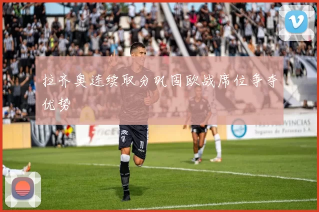拉齐奥连续取分巩固欧战席位争夺优势