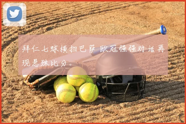 拜仁七球横扫巴萨 欧冠强强对话再现悬殊比分。