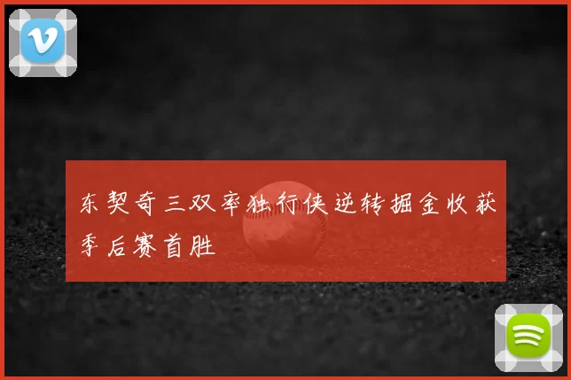 东契奇三双率独行侠逆转掘金收获季后赛首胜