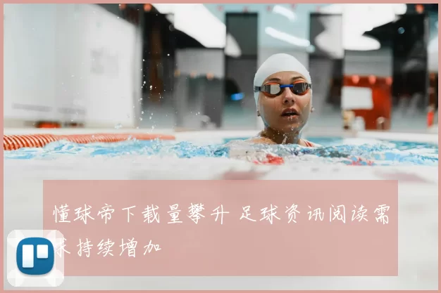 懂球帝下载量攀升 足球资讯阅读需求持续增加