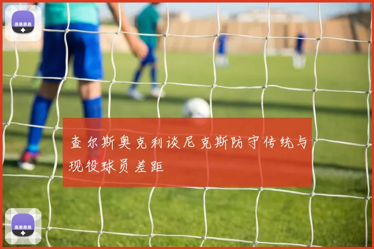 查尔斯奥克利谈尼克斯防守传统与现役球员差距