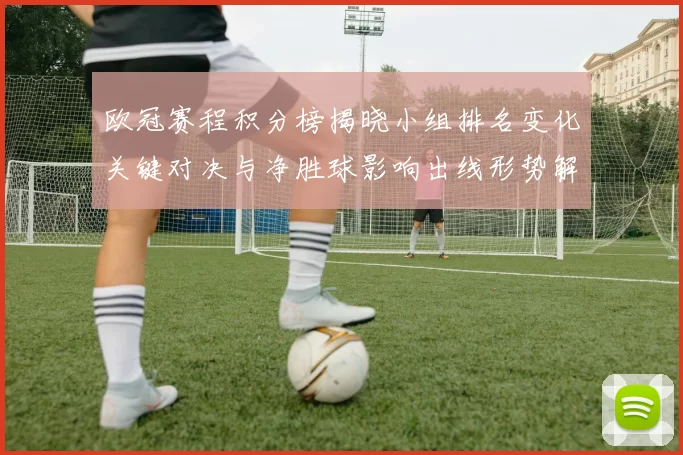 欧冠赛程积分榜揭晓小组排名变化关键对决与净胜球影响出线形势解析