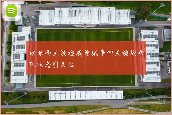 切尔西主场迎战曼城争四关键战两队状态引关注